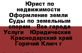 Юрист по недвижимости. Оформление земли. Суды по земельным спорам - Все города Услуги » Юридические   . Краснодарский край,Горячий Ключ г.